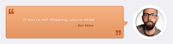 Quote by Ben Milne: If you're not shipping, you're dead.