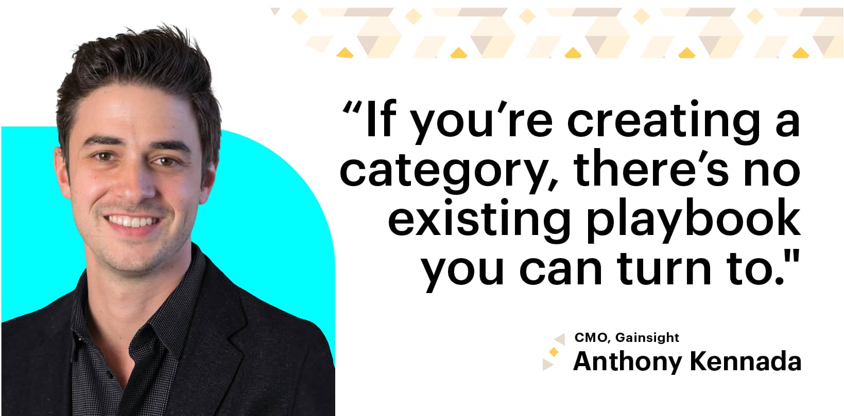 "If you're creating a category, there's no existing playbook you can turn to." CMO, Gainsight, Anthony Kennada