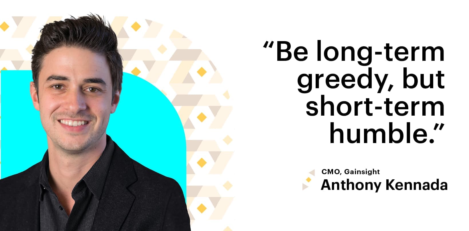 "Be long-term greedy, but short-term humble" CMO, Gainsight, Anthony Kennada