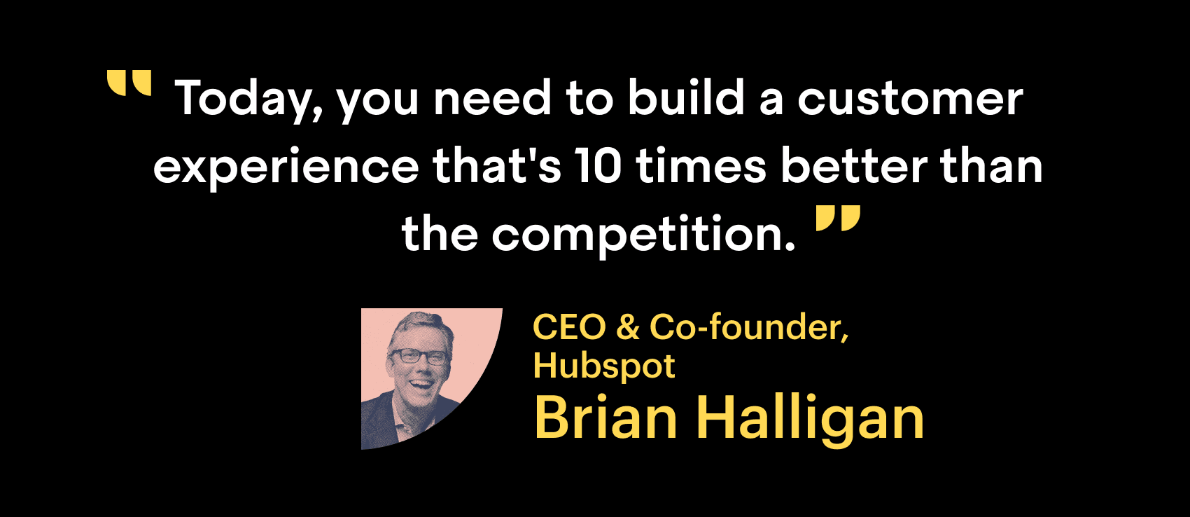 "Today you need to build a customer experience that's 10 times better than the competition." CEO & Co-founder, Hubspot. Brian Halligan.