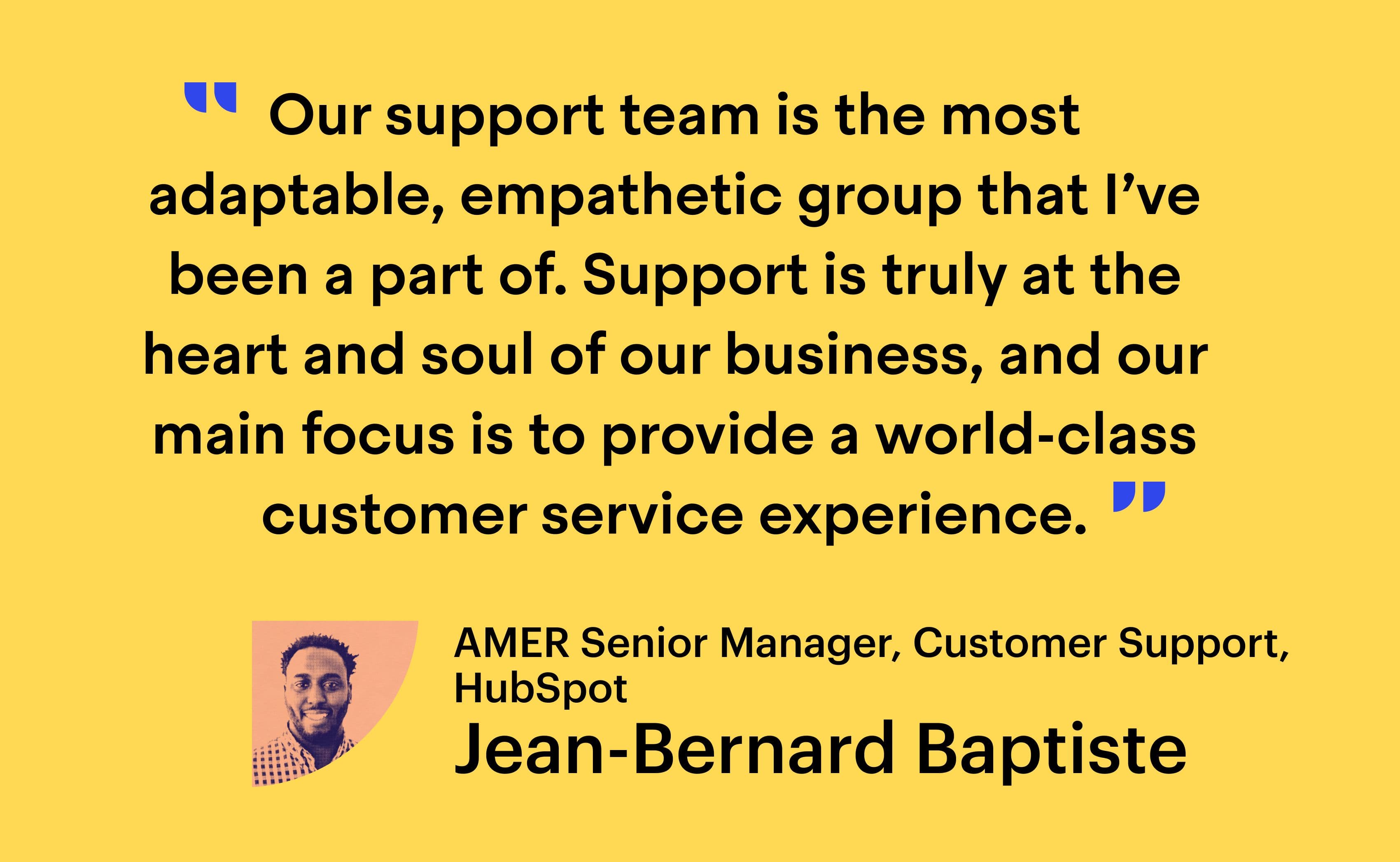 Quote from Jean-Bernard Baptiste: “Our support team is the most adaptable, empathetic group that I’ve been a part of. Support is truly at the heart and soul of our business, and our main focus is to provide a world-class customer service experience.”