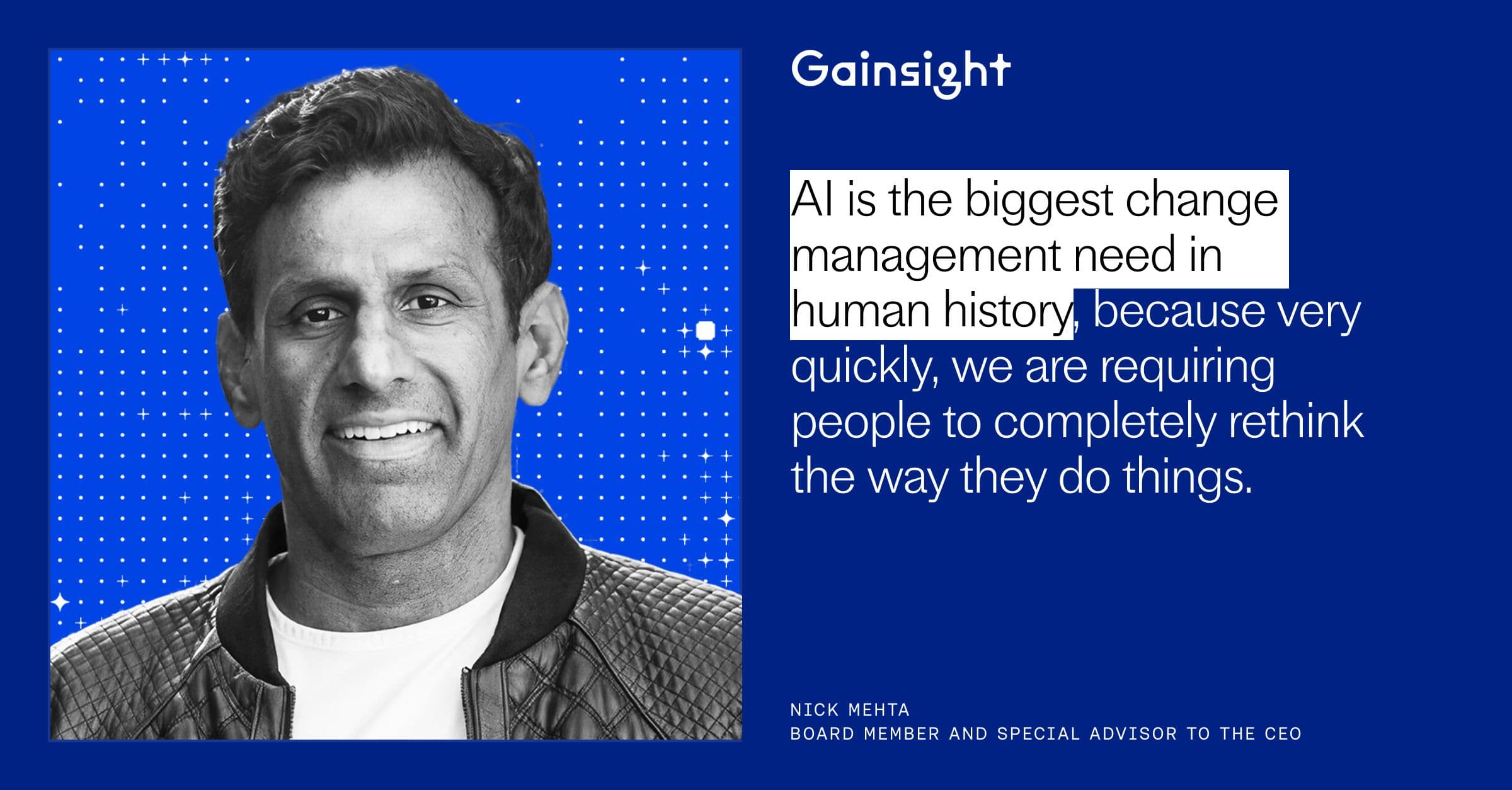 Quote from Nick Mehta, Board Member and Special Advisor to the CEO at Gainsight: "AI is the biggest change management need in human history, because very quickly, we are requiring people to completely rethink the way they do things."