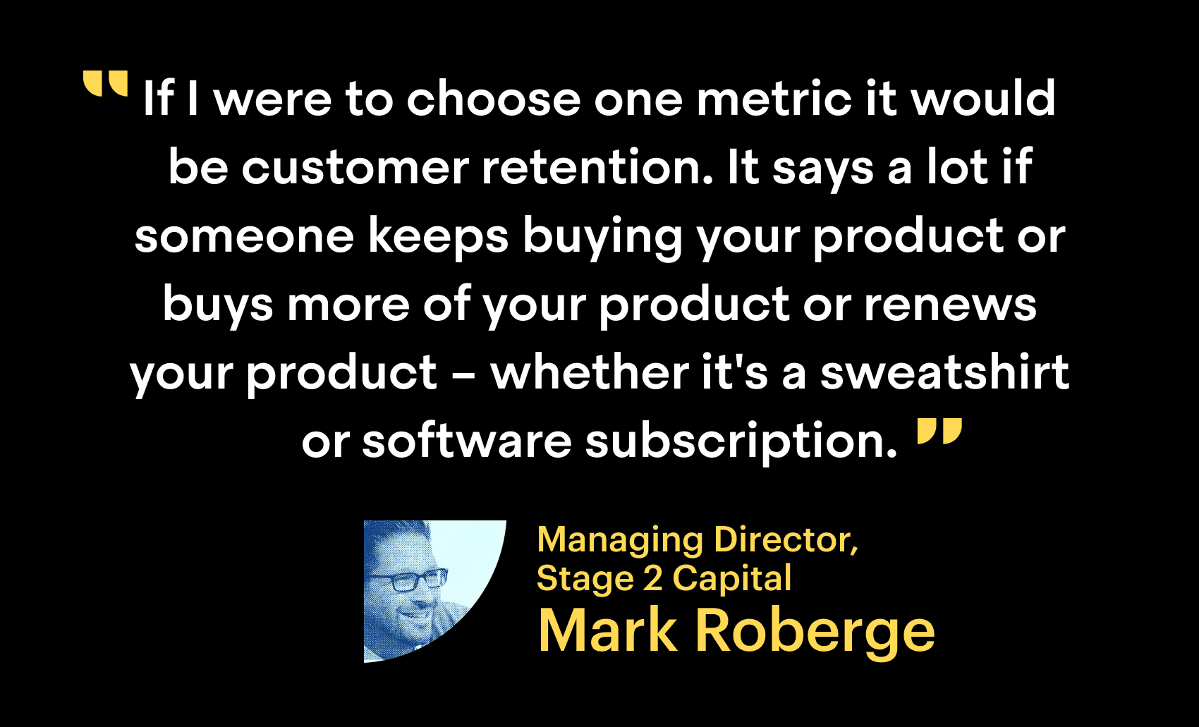 "If I were to choose one metric it would be customer retention. It says a lot if someone keeps buying your product or buys more of your product or renews your product - whether it's a sweatshirt or a subscription."