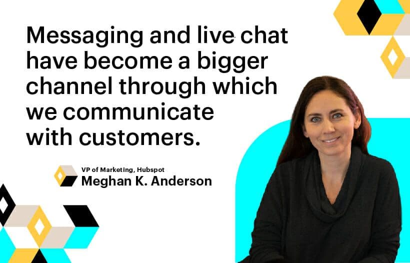 messaging and live chat have become a bigger channel through which we communicate with customers. Meghan k. Anderson, VP of Marketing, Hubspot