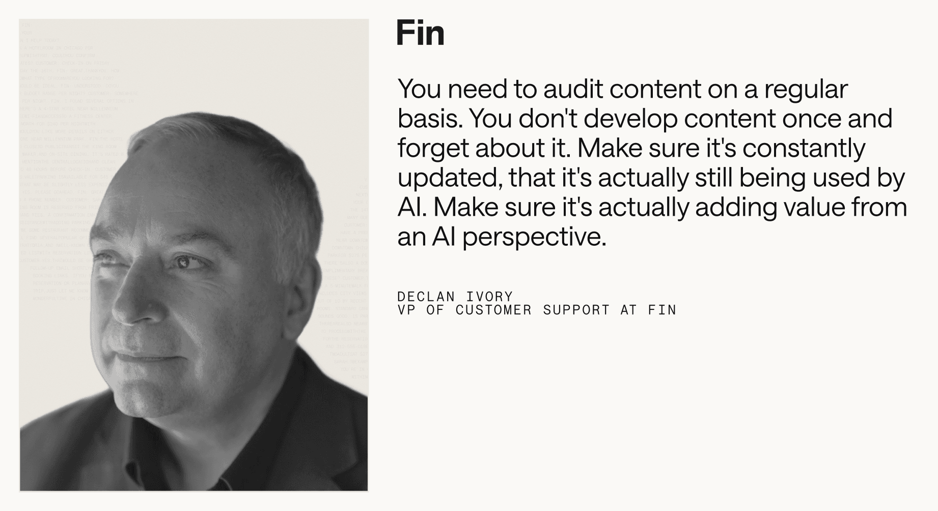 “You need to audit content on a regular basis. You don't develop content once and forget about it. Make sure it's constantly updated, that it's actually still being used by AI. Make sure it's actually adding value from an AI perspective.” – Declan Ivory, VP of Customer Support at Fin